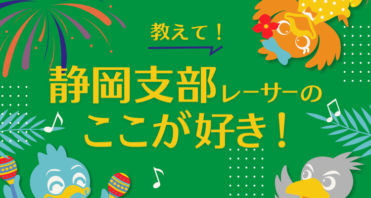 教えて！静岡支部レーサーのここが好き！